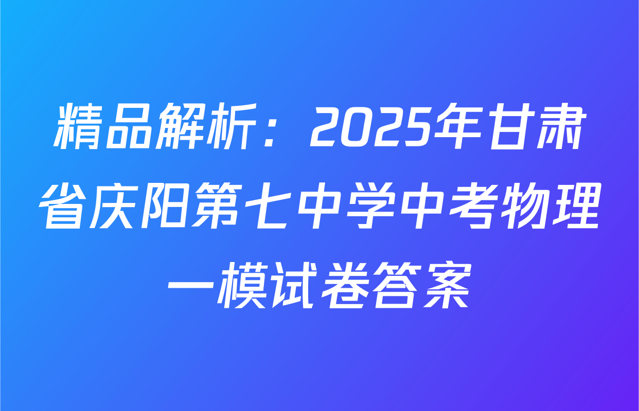 精品解析：2025年甘肃省庆阳第七中学中考物理一模试卷答案