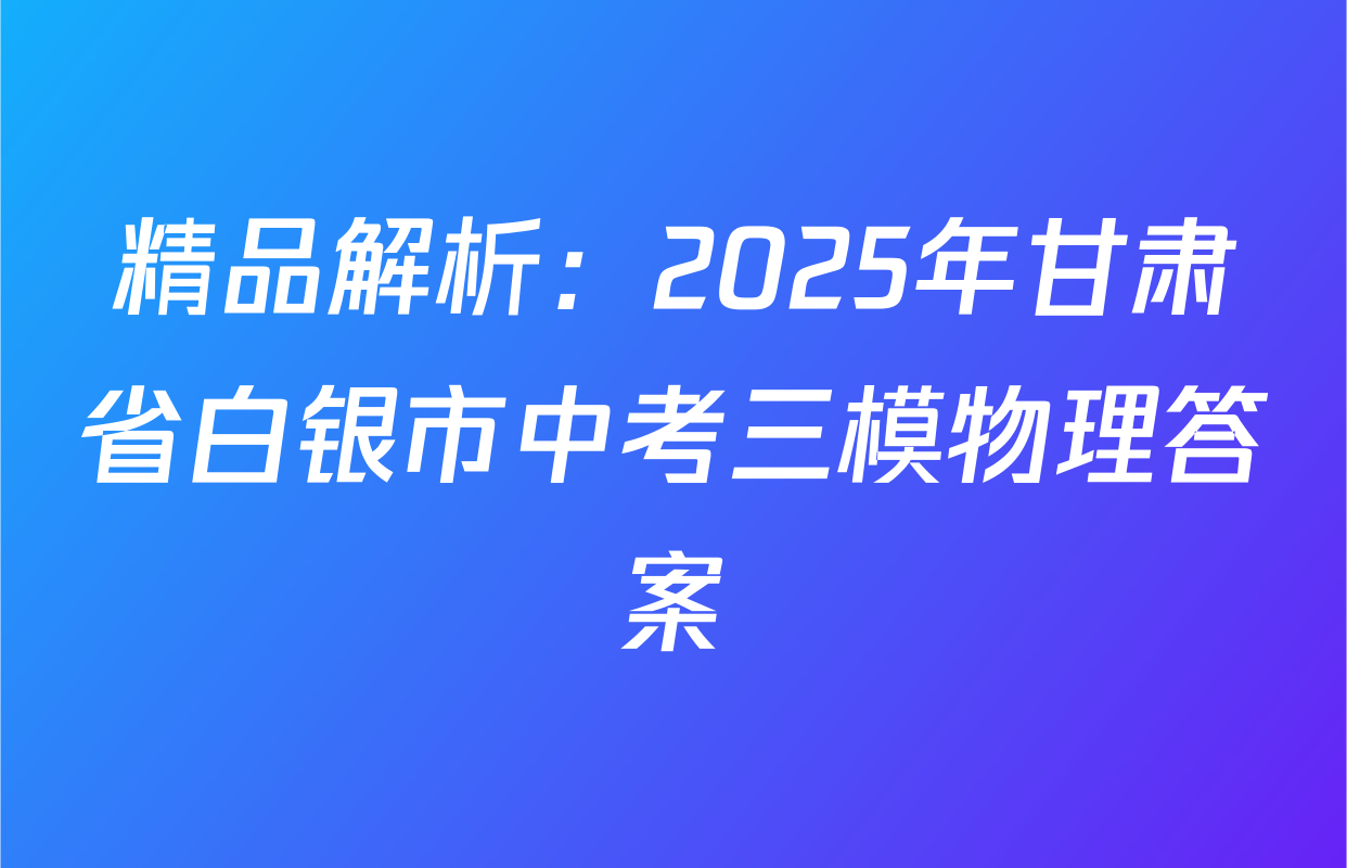 精品解析：2025年甘肃省白银市中考三模物理答案