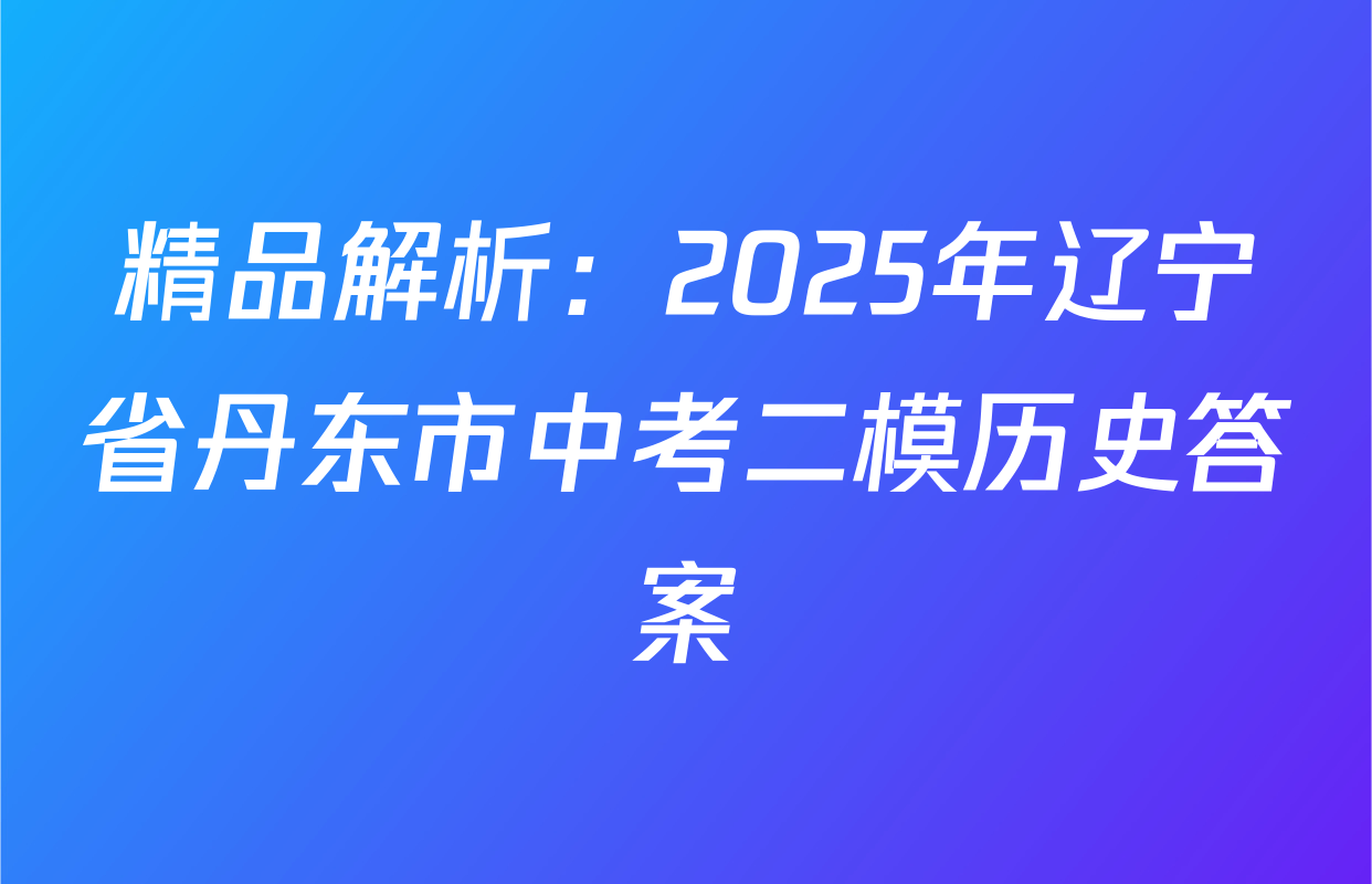 精品解析：2025年辽宁省丹东市中考二模历史答案
