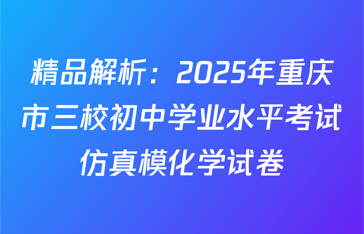 精品解析：2025年重庆市三校初中学业水平考试仿真模化学试卷