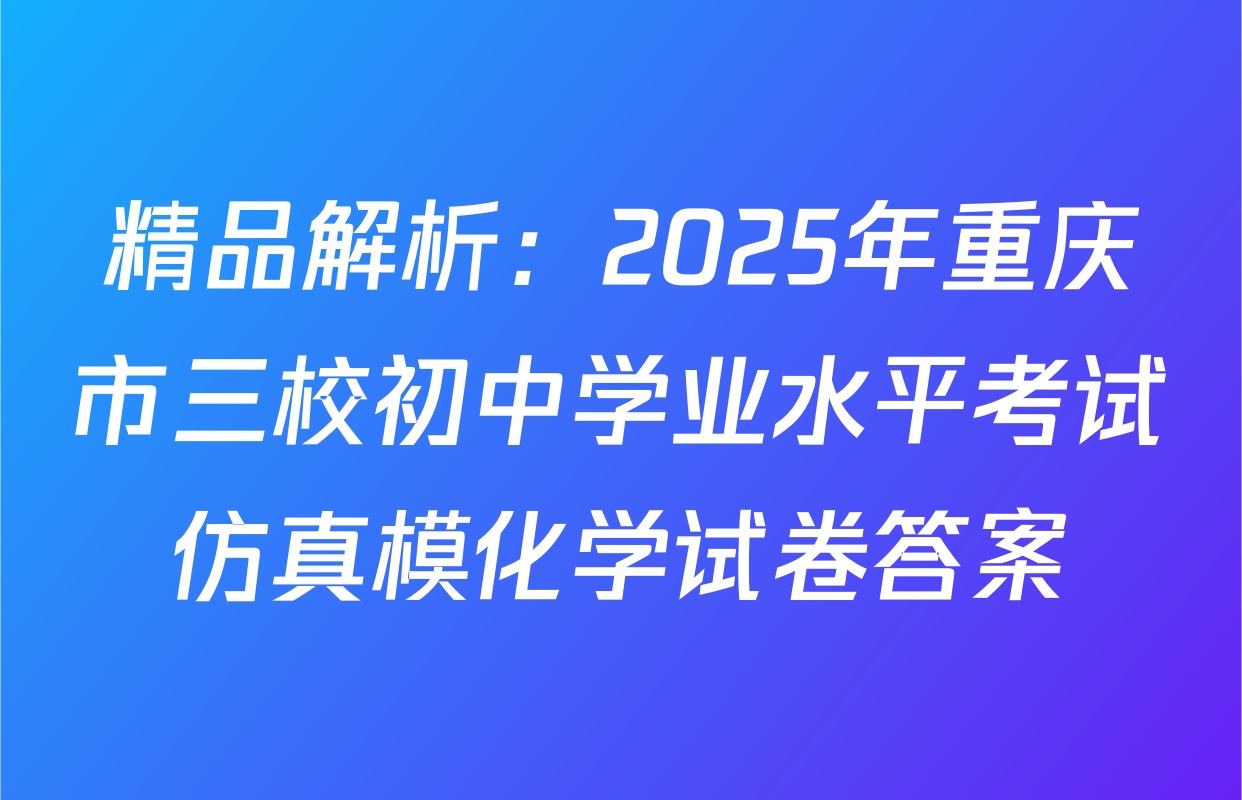 精品解析：2025年重庆市三校初中学业水平考试仿真模化学试卷答案