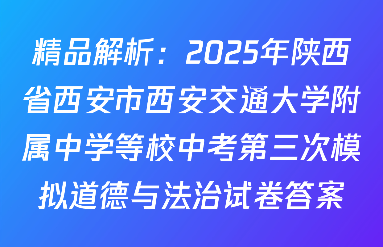 精品解析：2025年陕西省西安市西安交通大学附属中学等校中考第三次模拟道德与法治试卷答案