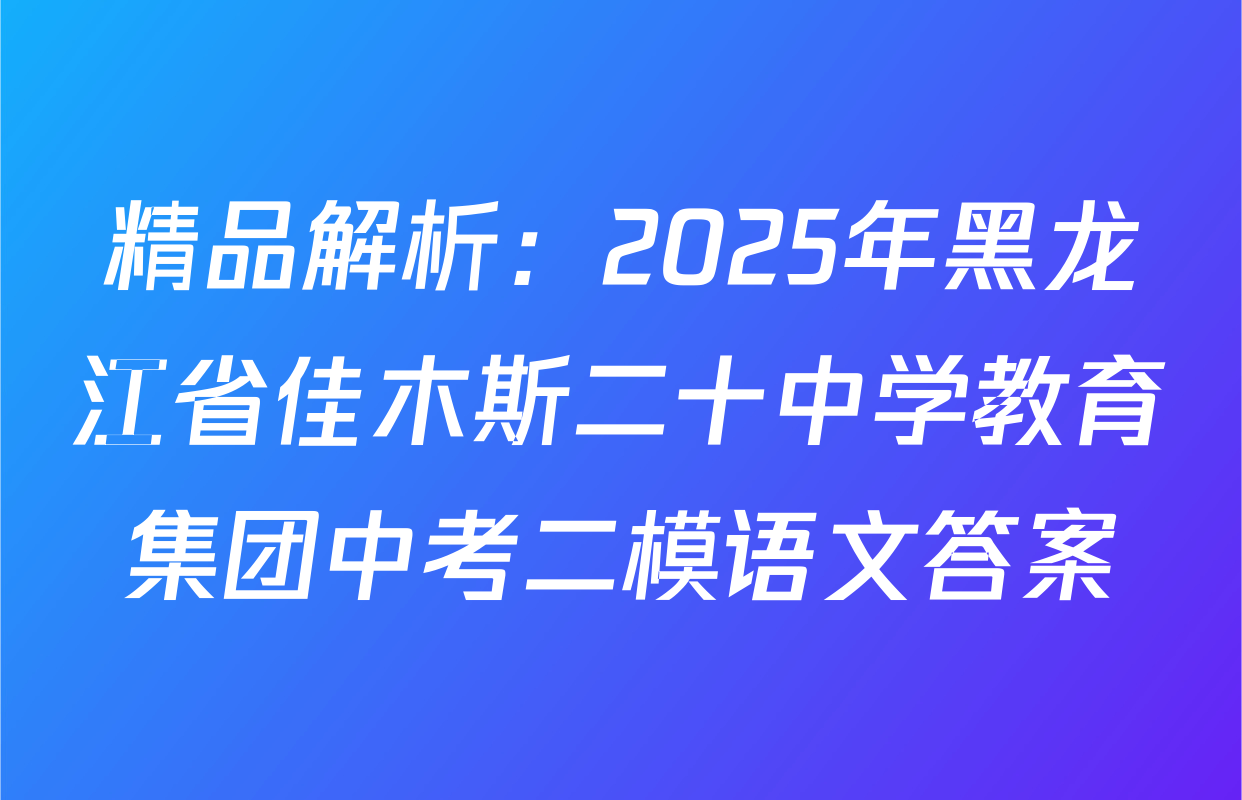 精品解析：2025年黑龙江省佳木斯二十中学教育集团中考二模语文答案