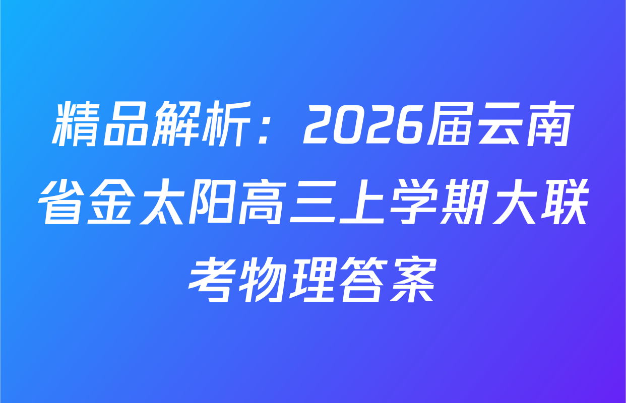 精品解析：2026届云南省金太阳高三上学期大联考物理答案