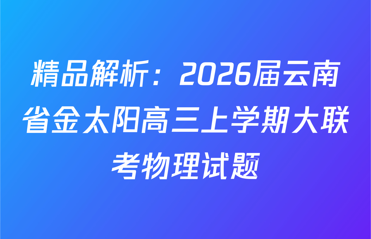 精品解析：2026届云南省金太阳高三上学期大联考物理试题