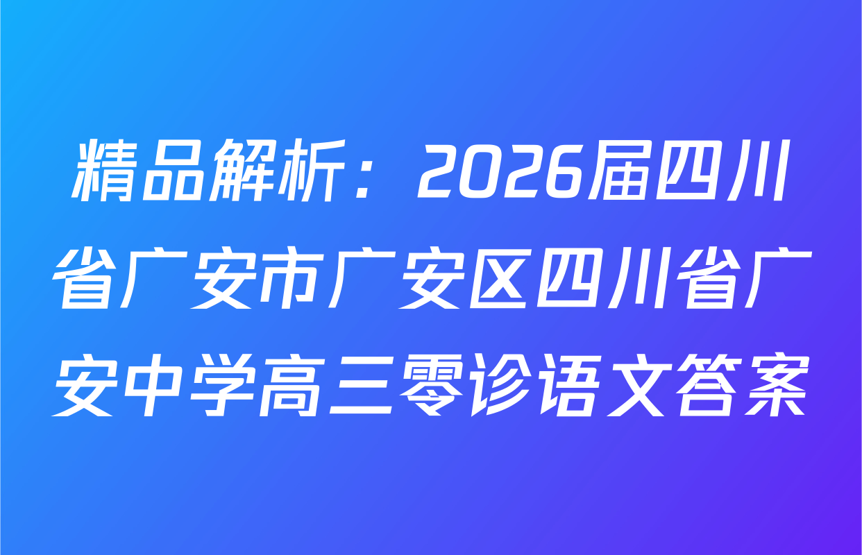 精品解析：2026届四川省广安市广安区四川省广安中学高三零诊语文答案