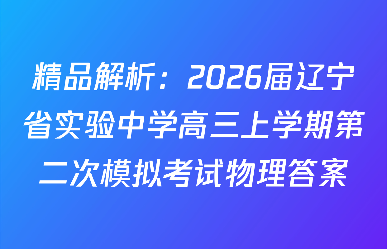 精品解析：2026届辽宁省实验中学高三上学期第二次模拟考试物理答案