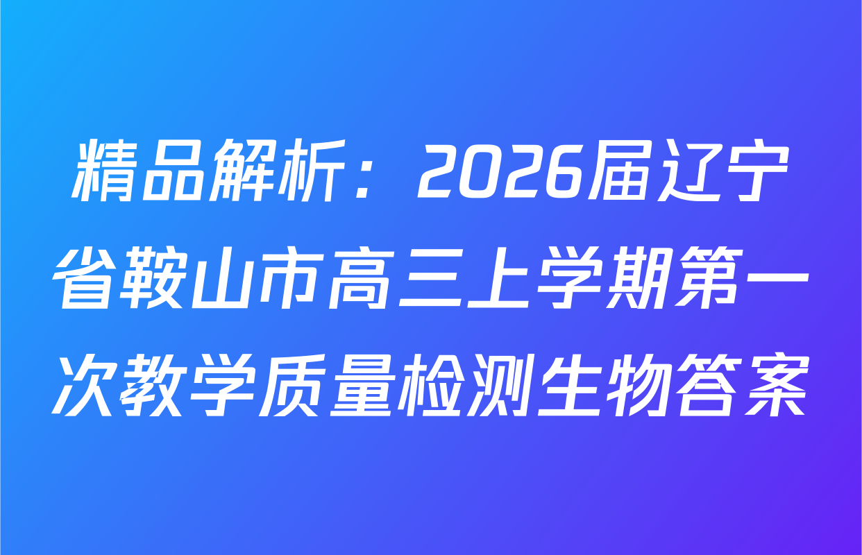 精品解析：2026届辽宁省鞍山市高三上学期第一次教学质量检测生物答案