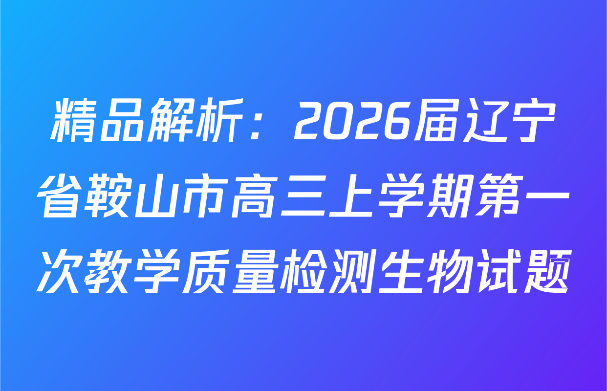 精品解析：2026届辽宁省鞍山市高三上学期第一次教学质量检测生物试题