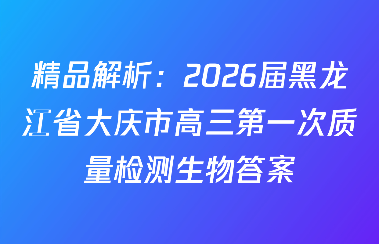 精品解析：2026届黑龙江省大庆市高三第一次质量检测生物答案