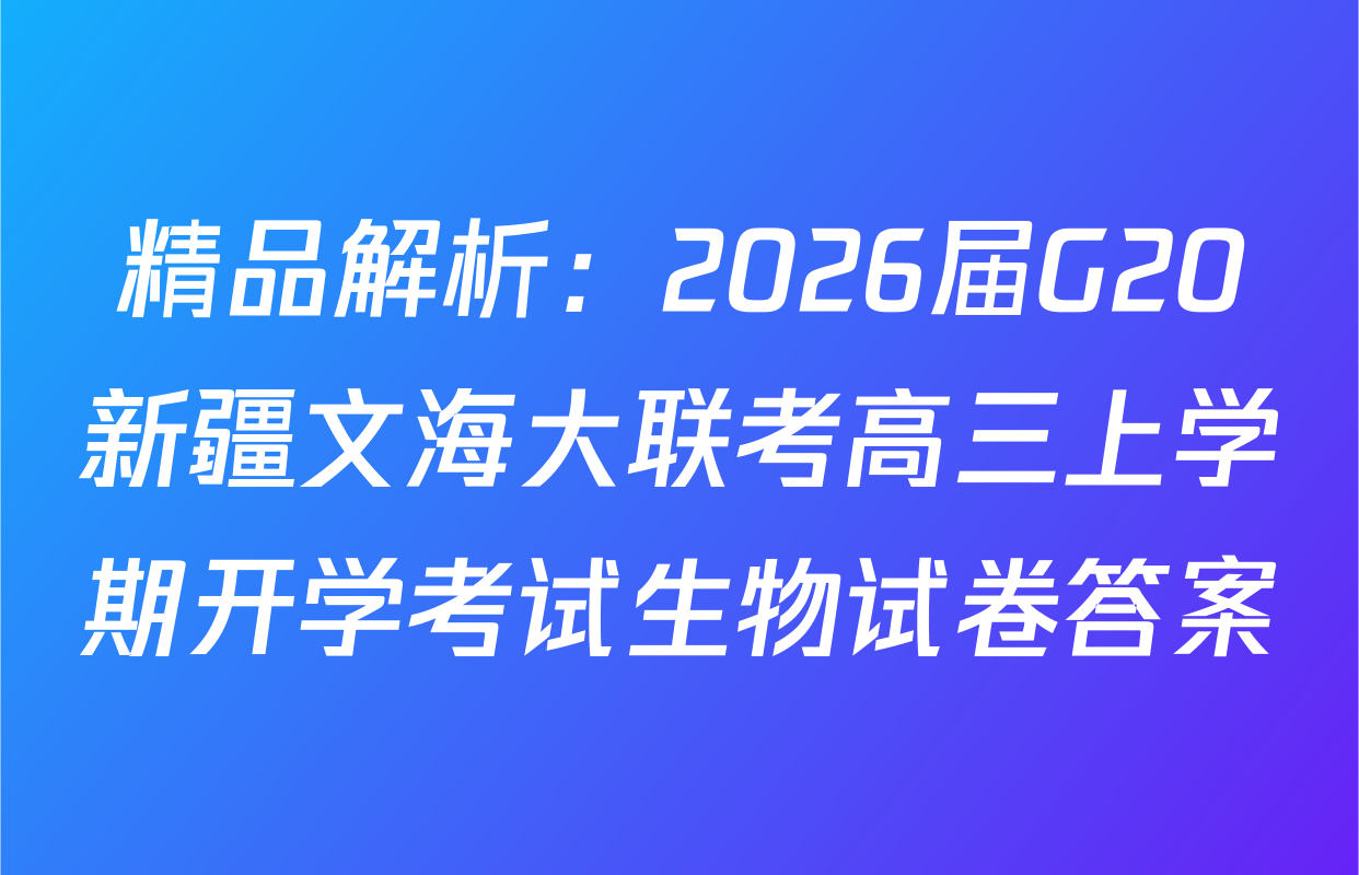 精品解析：2026届G20新疆文海大联考高三上学期开学考试生物试卷答案