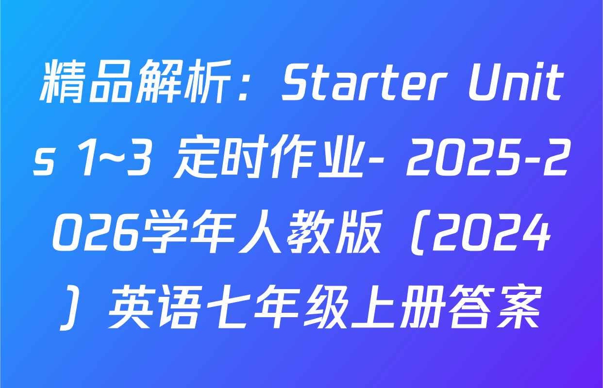 精品解析：Starter Units 1~3 定时作业- 2025-2026学年人教版（2024）英语七年级上册答案