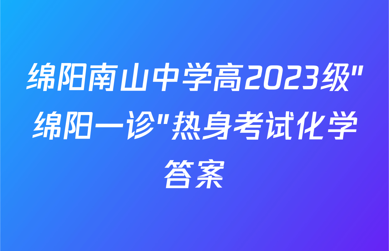 绵阳南山中学高2023级"绵阳一诊"热身考试化学答案