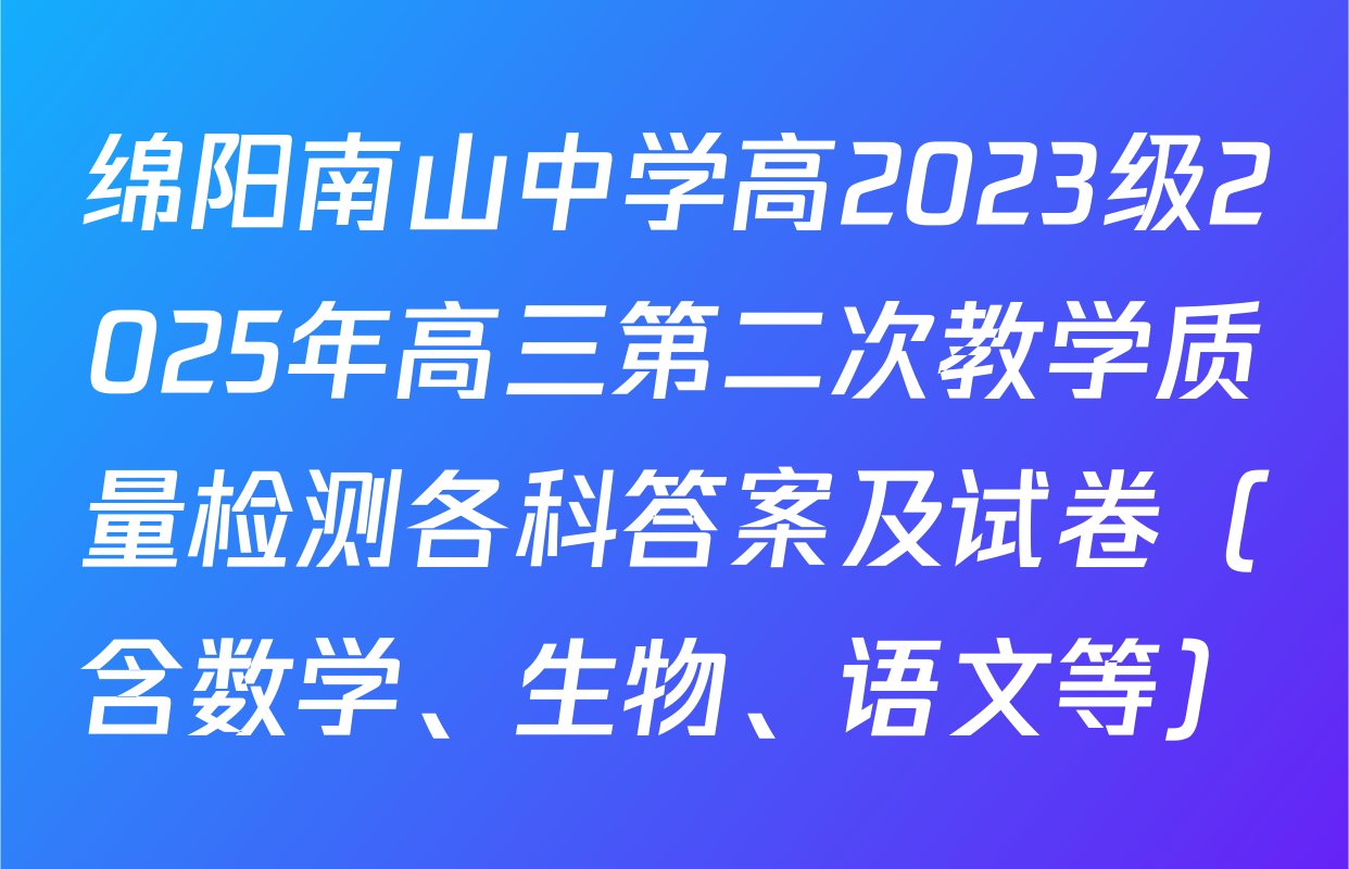 绵阳南山中学高2023级2025年高三第二次教学质量检测各科答案及试卷（含数学、生物、语文等）