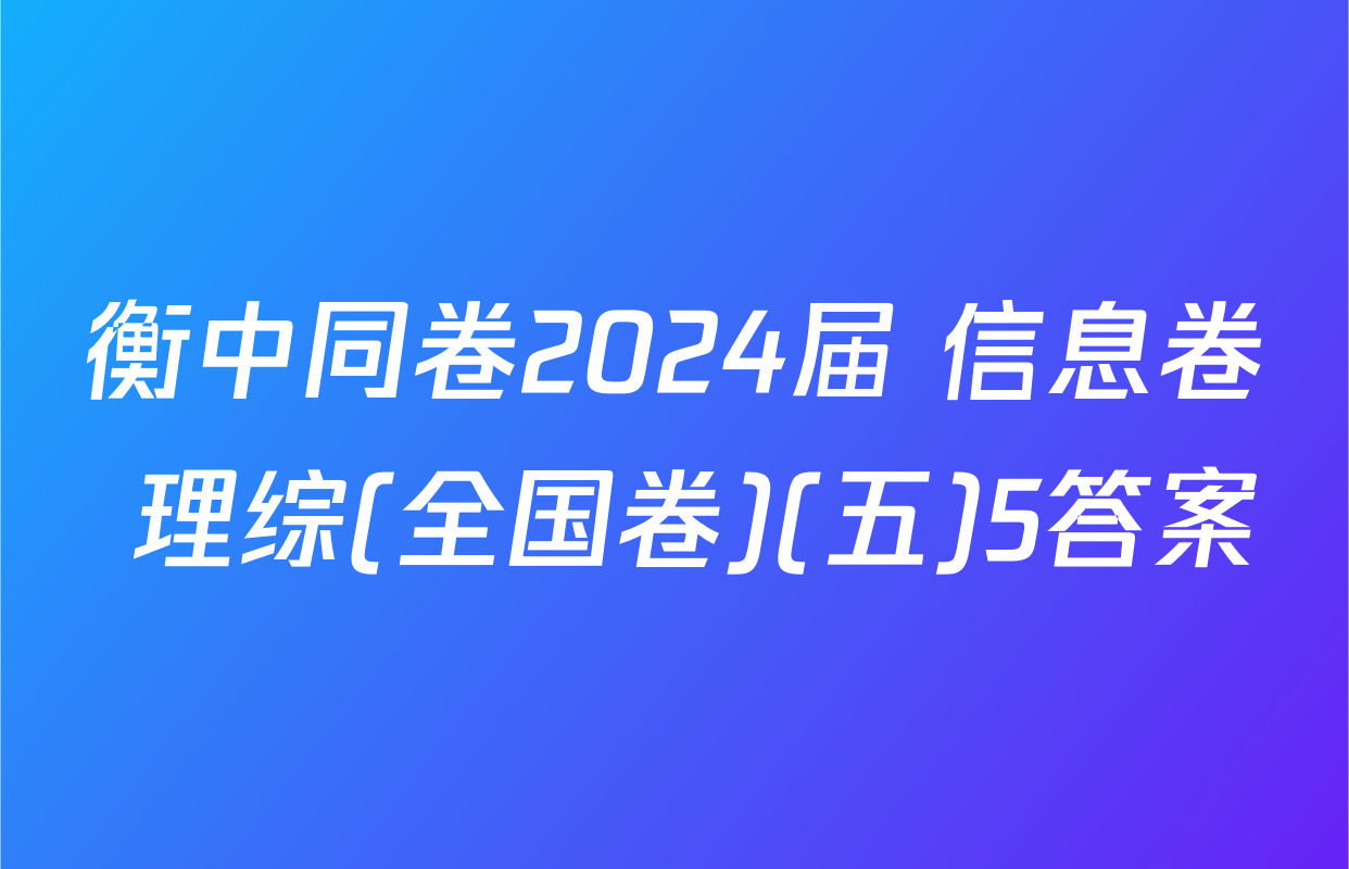 衡中同卷2024届 信息卷 理综(全国卷)(五)5答案