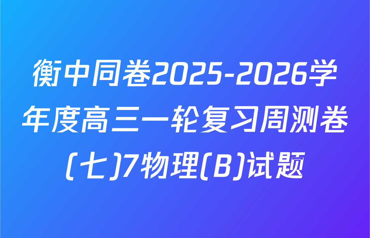 衡中同卷2025-2026学年度高三一轮复习周测卷(七)7物理(B)试题