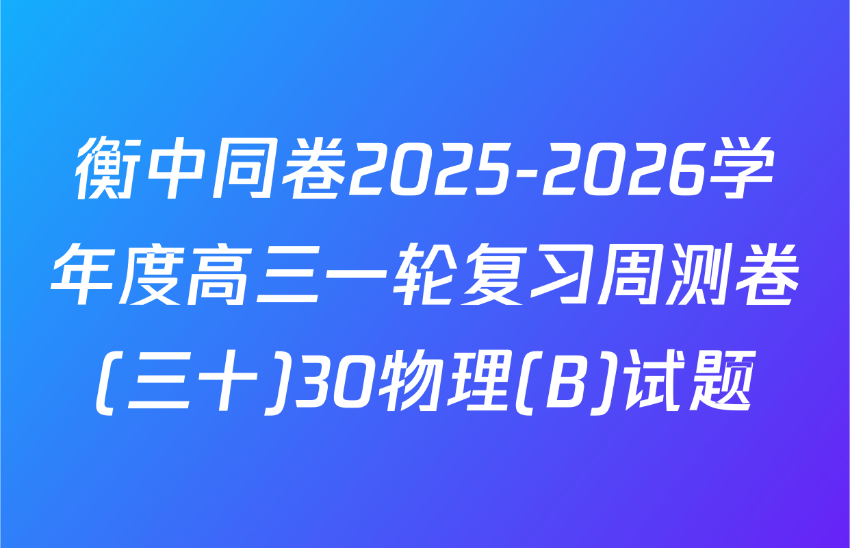 衡中同卷2025-2026学年度高三一轮复习周测卷(三十)30物理(B)试题