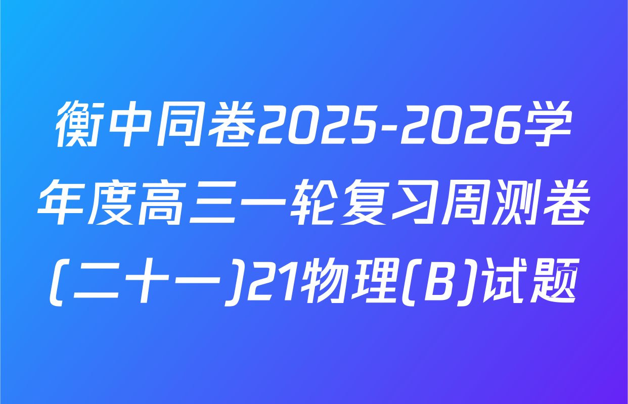 衡中同卷2025-2026学年度高三一轮复习周测卷(二十一)21物理(B)试题