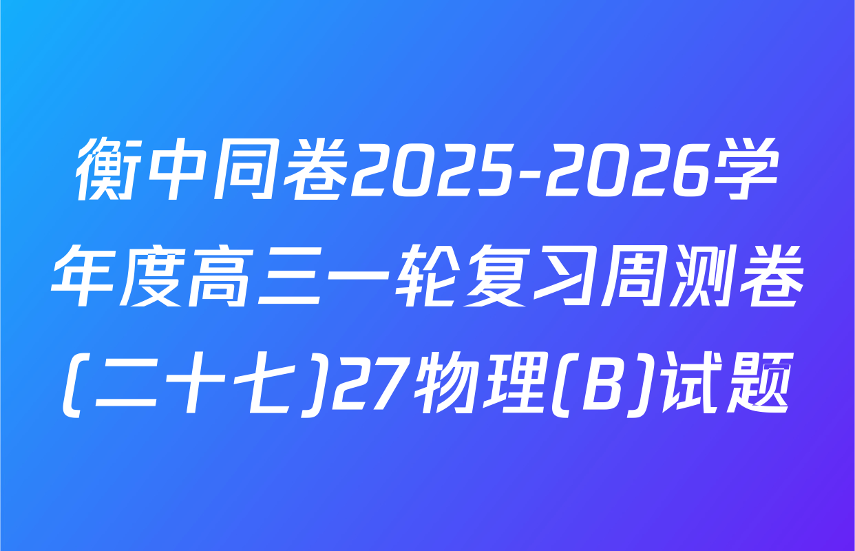 衡中同卷2025-2026学年度高三一轮复习周测卷(二十七)27物理(B)试题