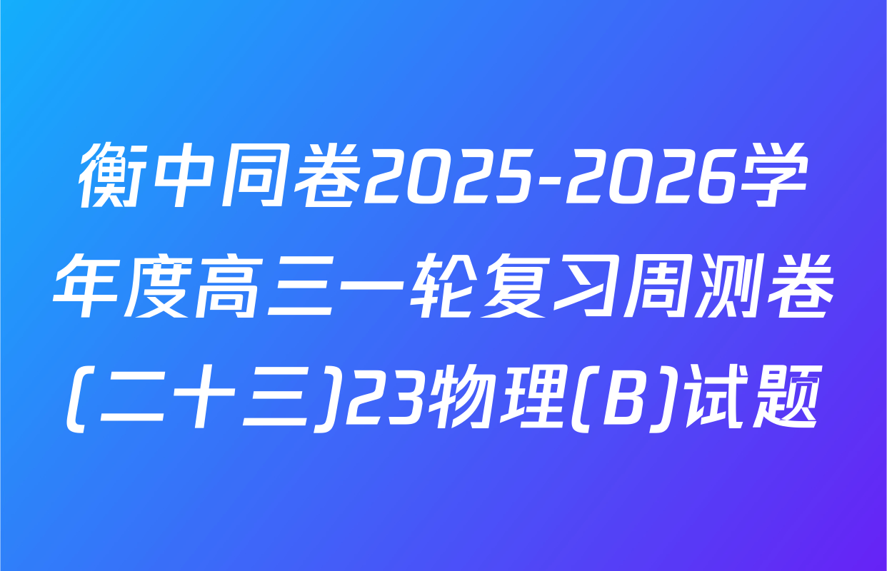 衡中同卷2025-2026学年度高三一轮复习周测卷(二十三)23物理(B)试题