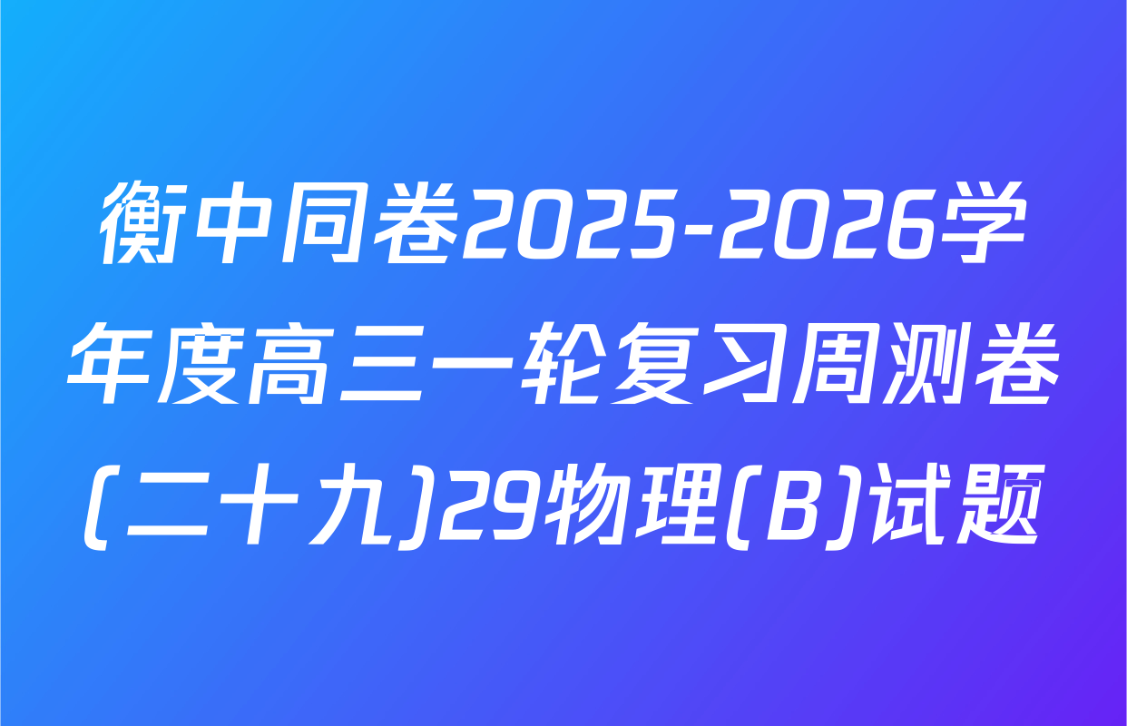 衡中同卷2025-2026学年度高三一轮复习周测卷(二十九)29物理(B)试题