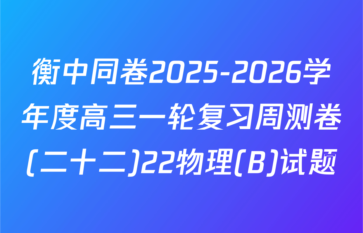 衡中同卷2025-2026学年度高三一轮复习周测卷(二十二)22物理(B)试题