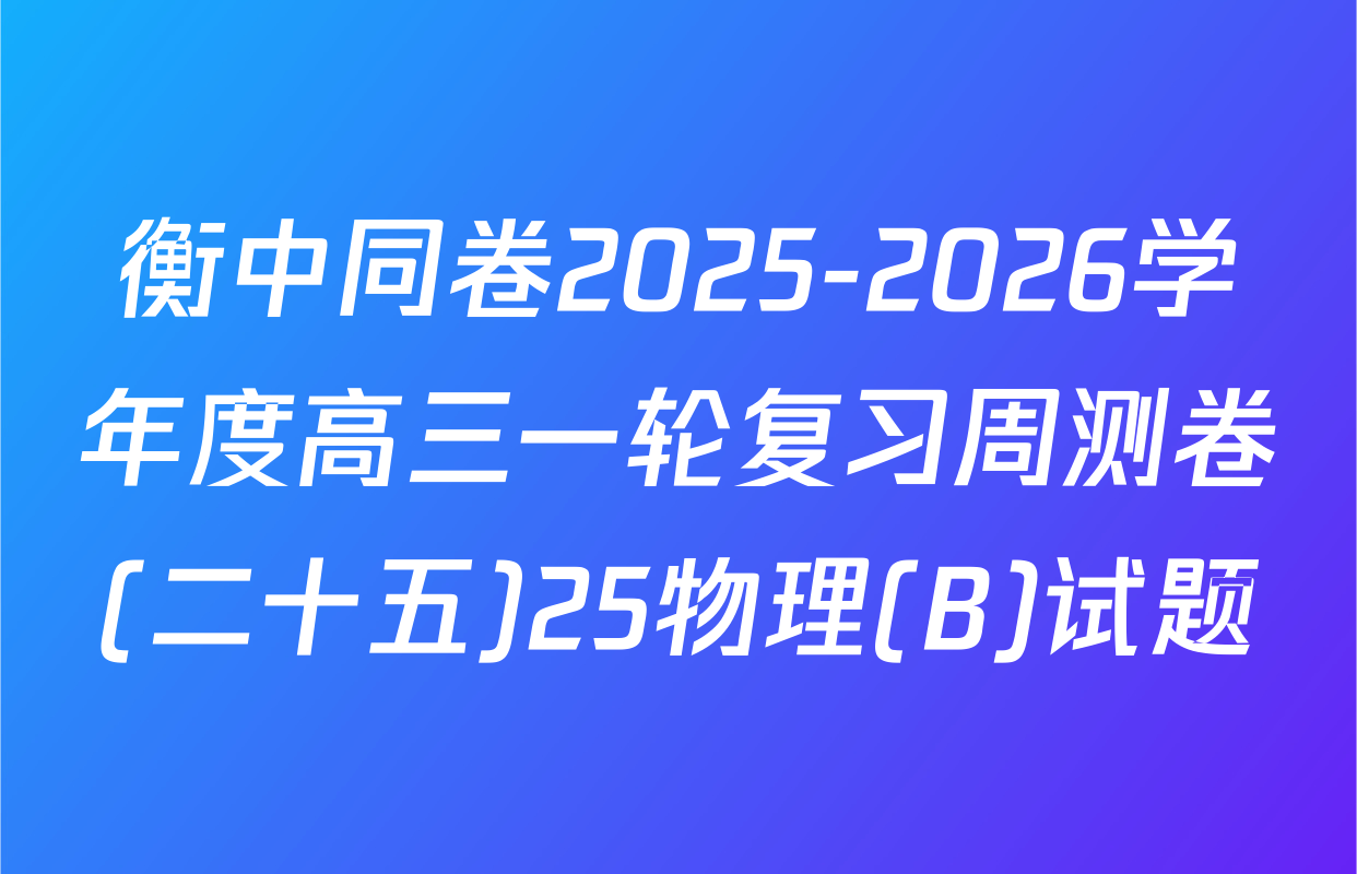 衡中同卷2025-2026学年度高三一轮复习周测卷(二十五)25物理(B)试题