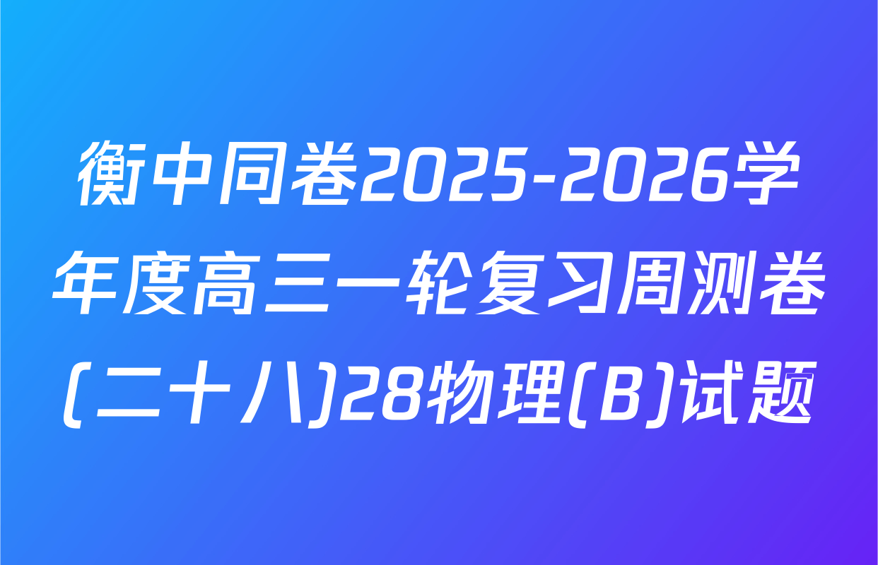 衡中同卷2025-2026学年度高三一轮复习周测卷(二十八)28物理(B)试题