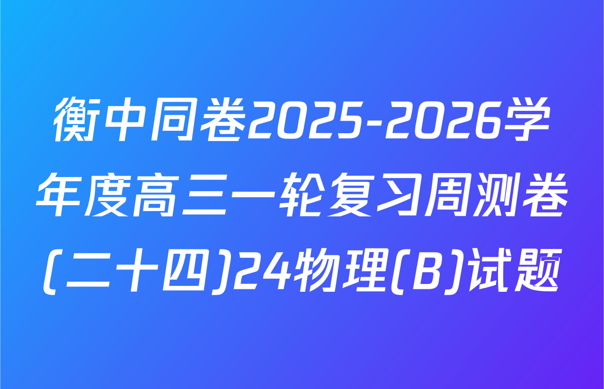 衡中同卷2025-2026学年度高三一轮复习周测卷(二十四)24物理(B)试题