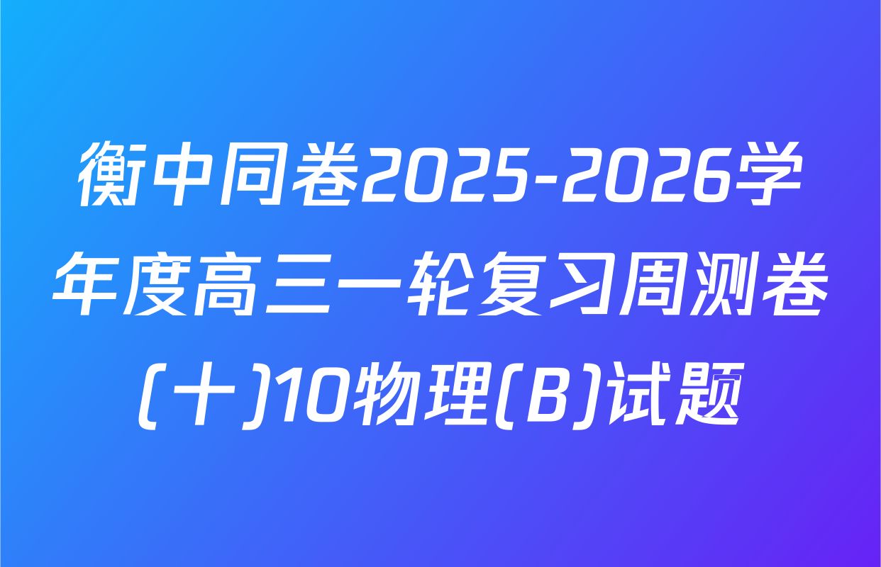 衡中同卷2025-2026学年度高三一轮复习周测卷(十)10物理(B)试题
