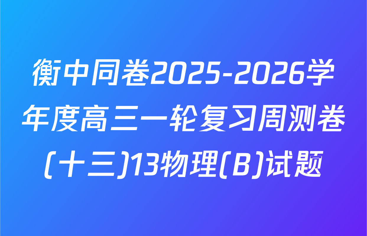 衡中同卷2025-2026学年度高三一轮复习周测卷(十三)13物理(B)试题