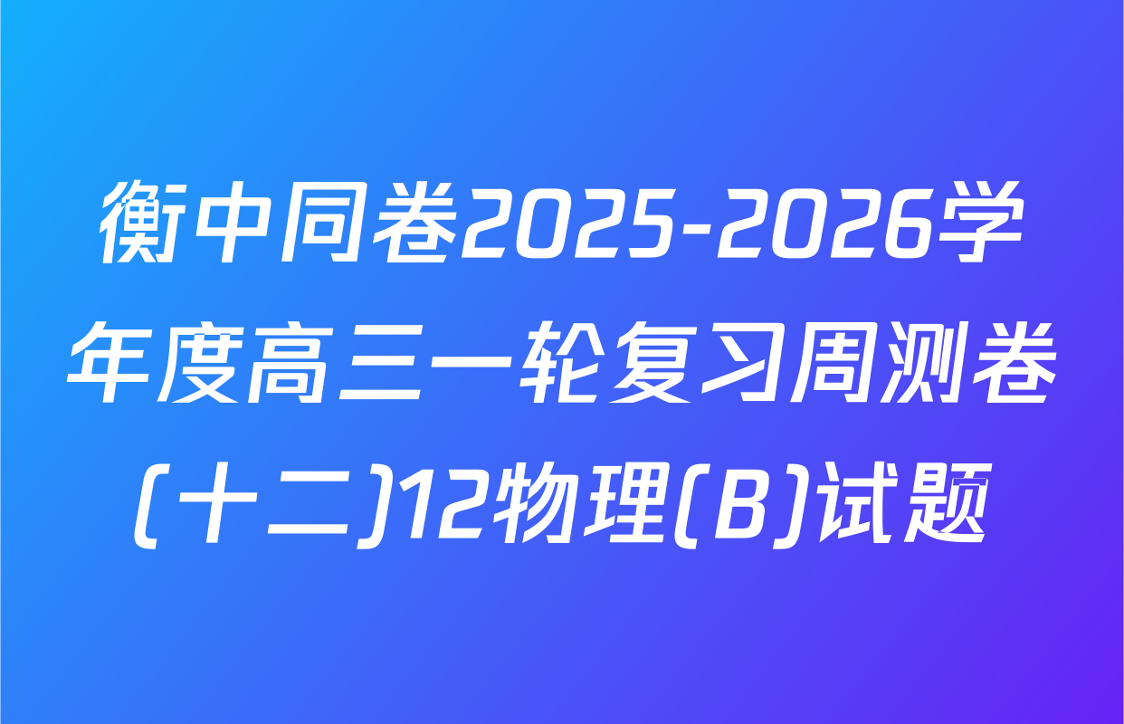 衡中同卷2025-2026学年度高三一轮复习周测卷(十二)12物理(B)试题