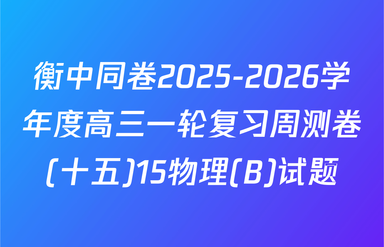 衡中同卷2025-2026学年度高三一轮复习周测卷(十五)15物理(B)试题