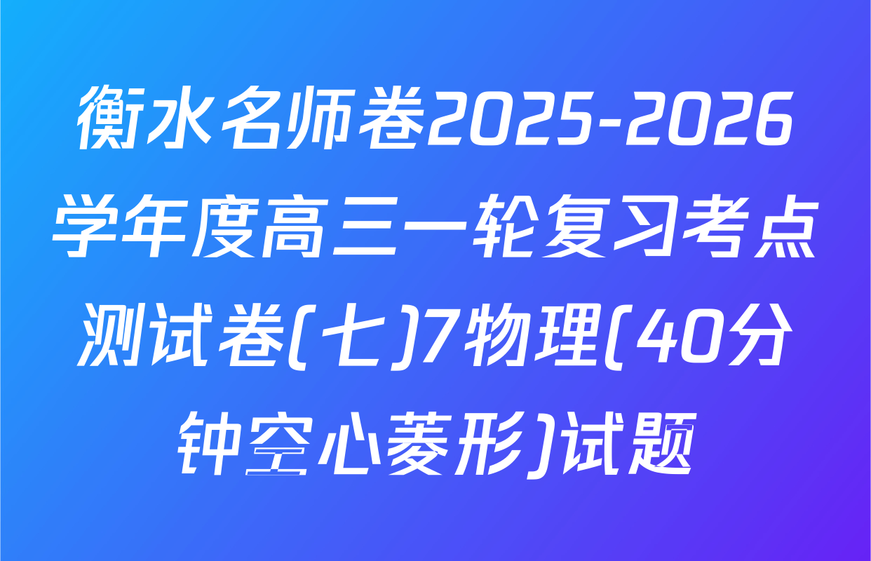 衡水名师卷2025-2026学年度高三一轮复习考点测试卷(七)7物理(40分钟空心菱形)试题