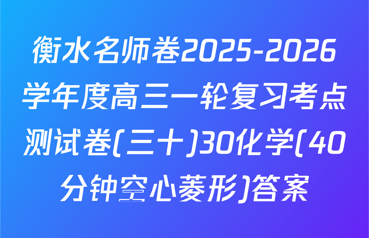 衡水名师卷2025-2026学年度高三一轮复习考点测试卷(三十)30化学(40分钟空心菱形)答案