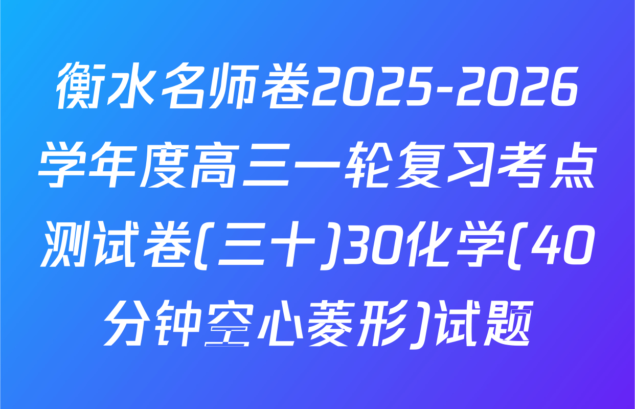 衡水名师卷2025-2026学年度高三一轮复习考点测试卷(三十)30化学(40分钟空心菱形)试题