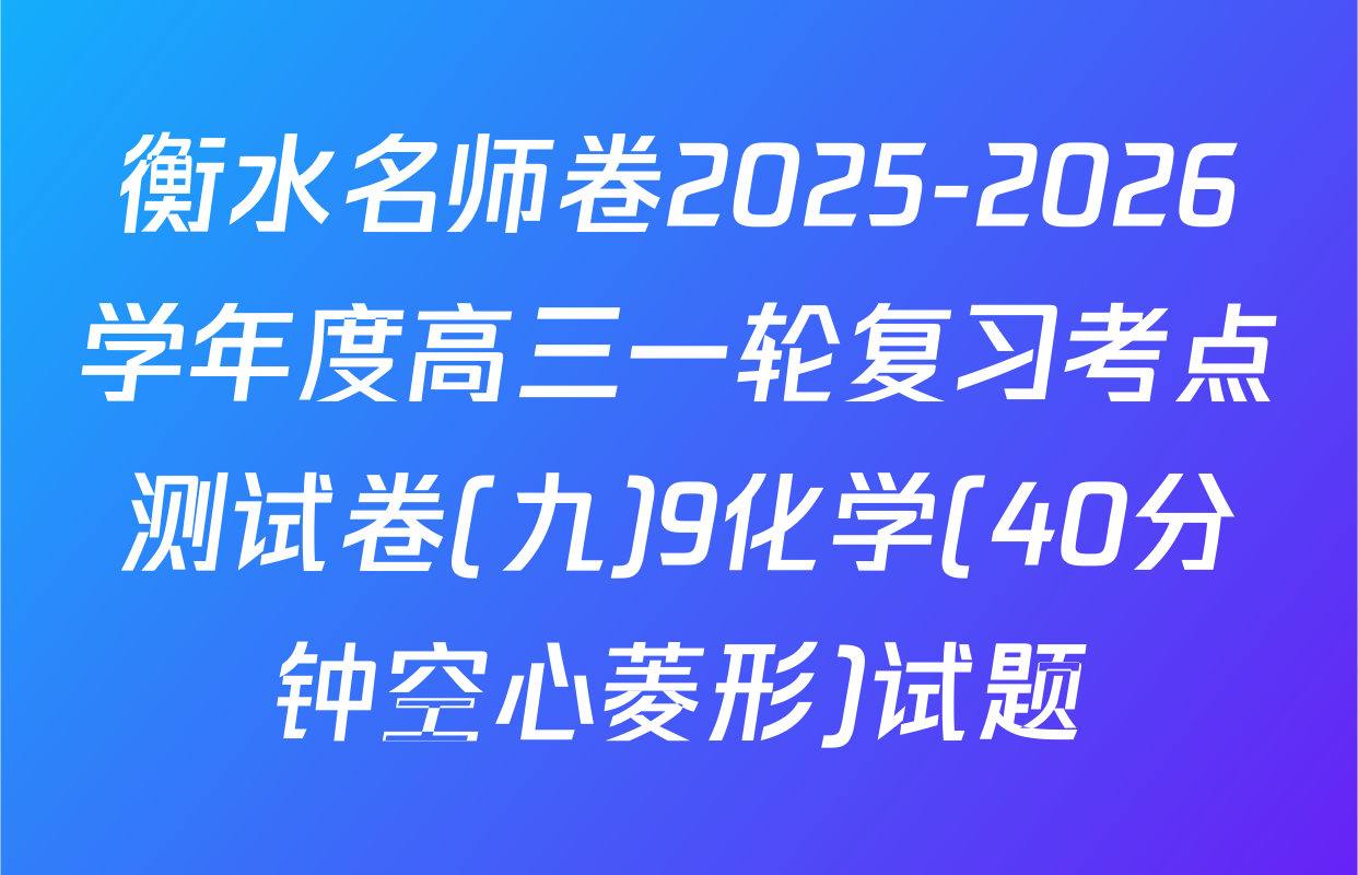 衡水名师卷2025-2026学年度高三一轮复习考点测试卷(九)9化学(40分钟空心菱形)试题