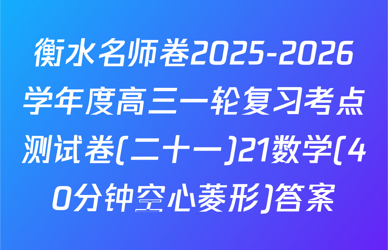 衡水名师卷2025-2026学年度高三一轮复习考点测试卷(二十一)21数学(40分钟空心菱形)答案