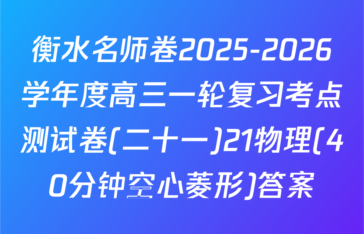 衡水名师卷2025-2026学年度高三一轮复习考点测试卷(二十一)21物理(40分钟空心菱形)答案