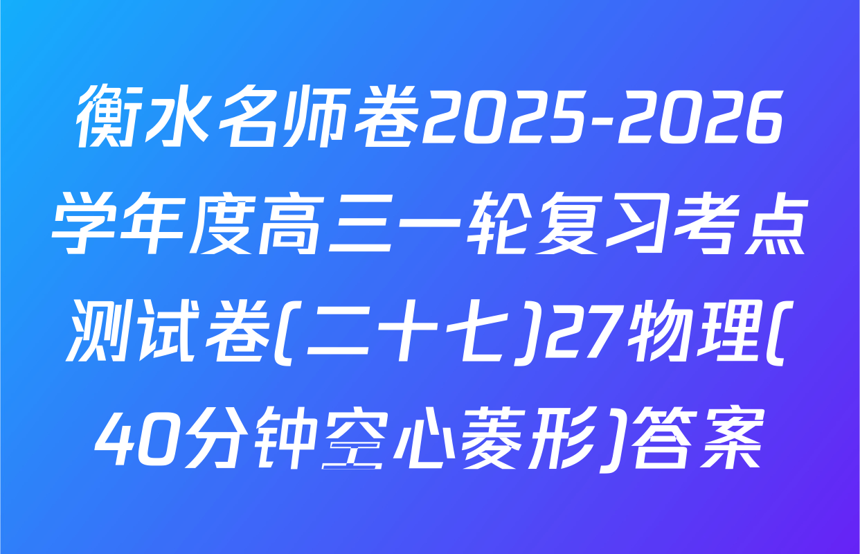 衡水名师卷2025-2026学年度高三一轮复习考点测试卷(二十七)27物理(40分钟空心菱形)答案