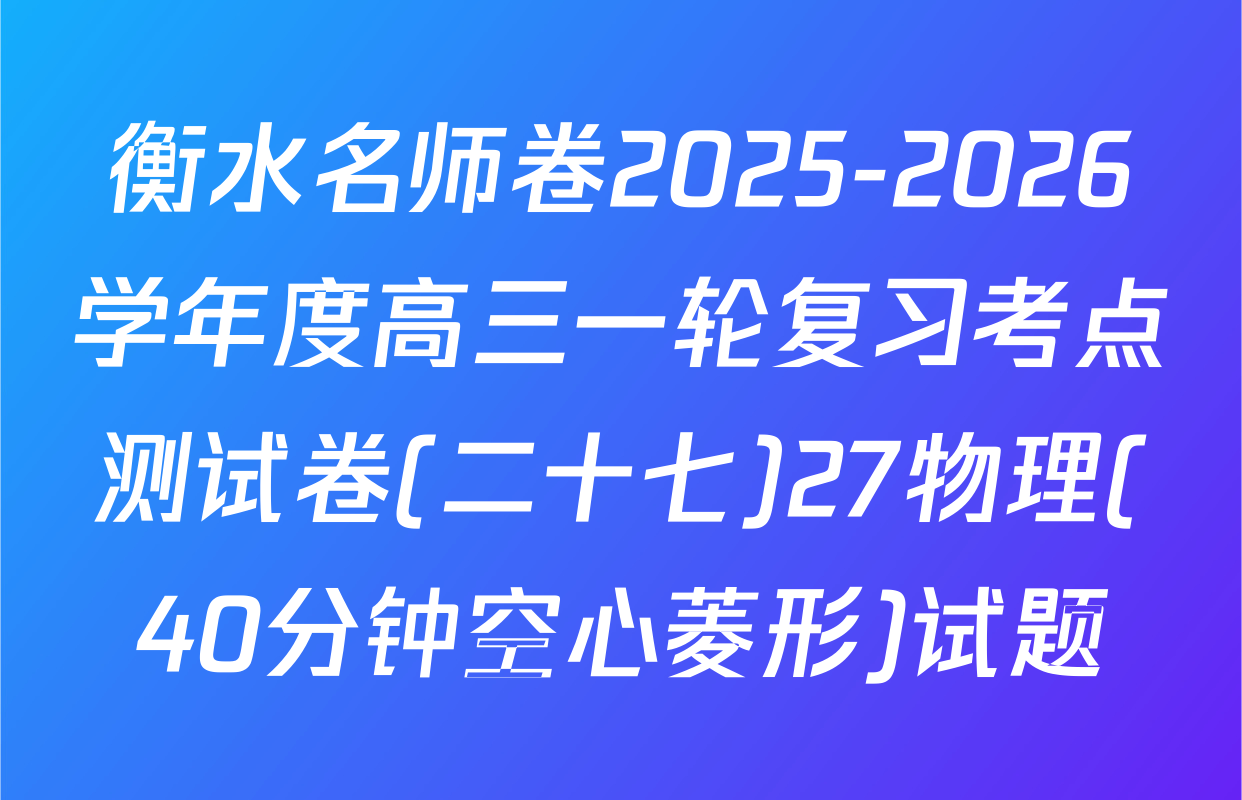 衡水名师卷2025-2026学年度高三一轮复习考点测试卷(二十七)27物理(40分钟空心菱形)试题