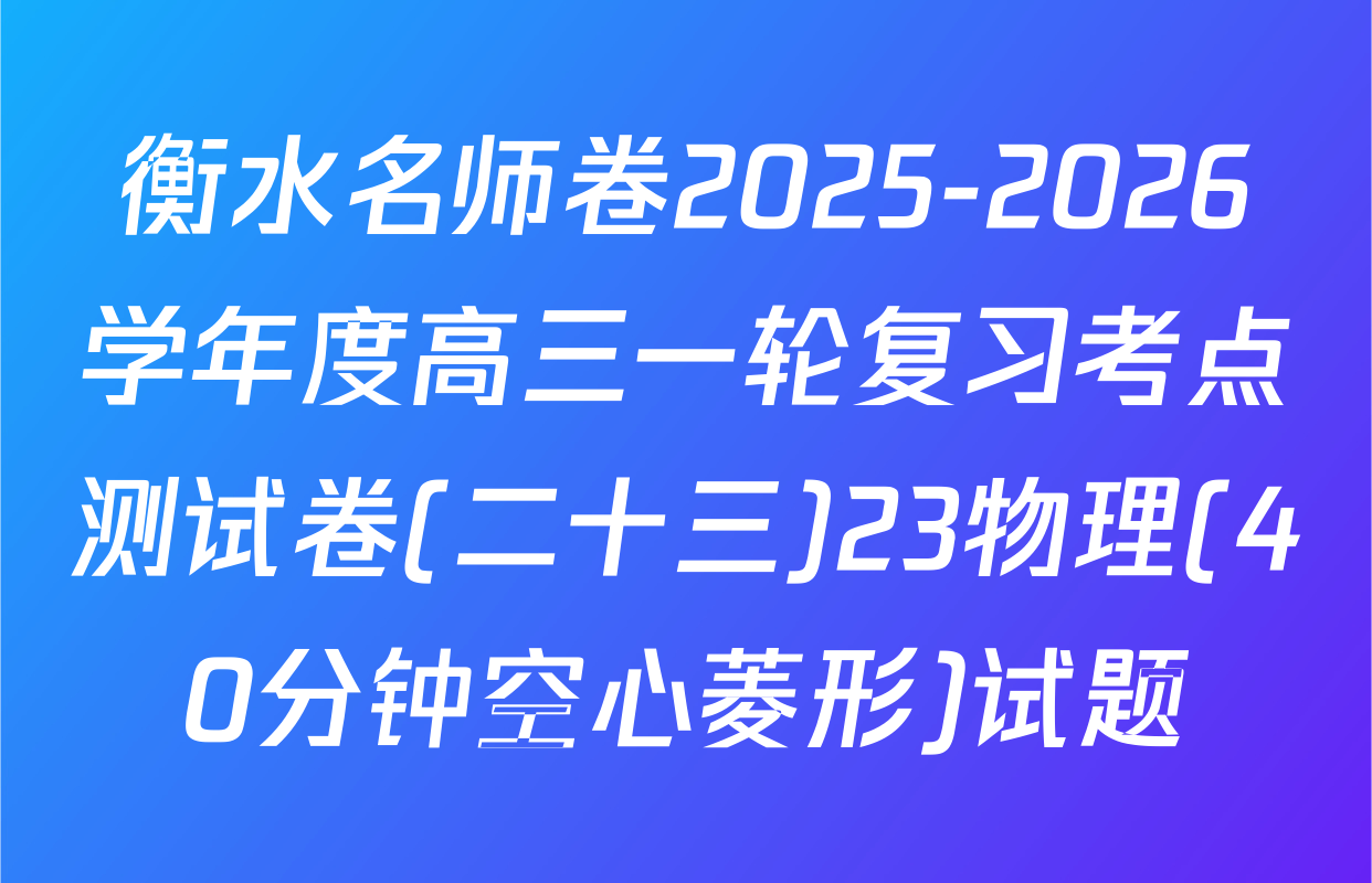 衡水名师卷2025-2026学年度高三一轮复习考点测试卷(二十三)23物理(40分钟空心菱形)试题