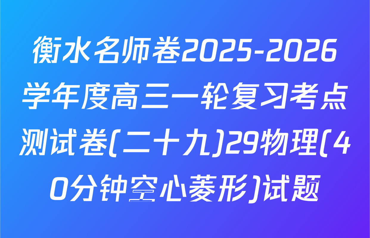 衡水名师卷2025-2026学年度高三一轮复习考点测试卷(二十九)29物理(40分钟空心菱形)试题