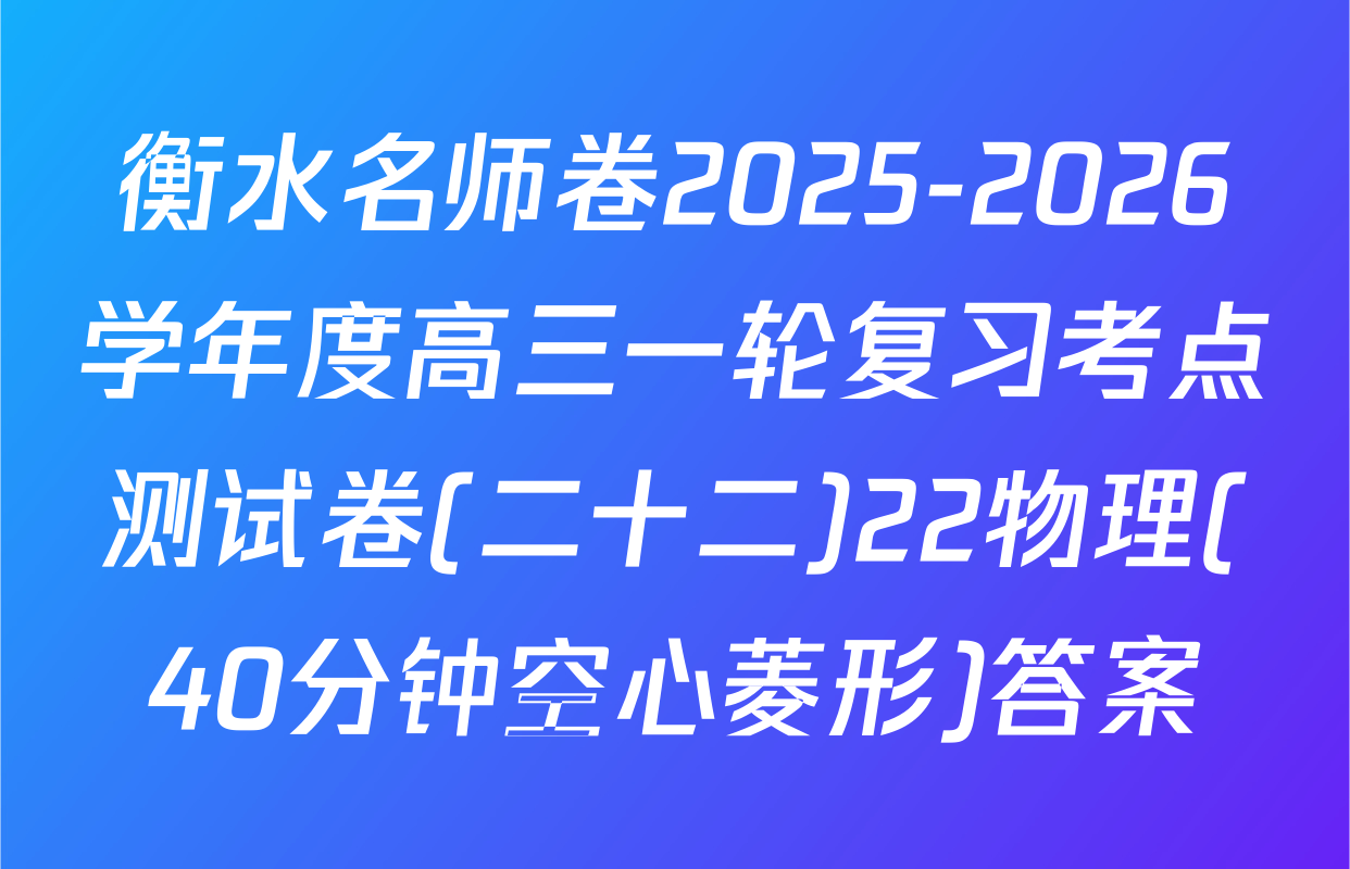 衡水名师卷2025-2026学年度高三一轮复习考点测试卷(二十二)22物理(40分钟空心菱形)答案