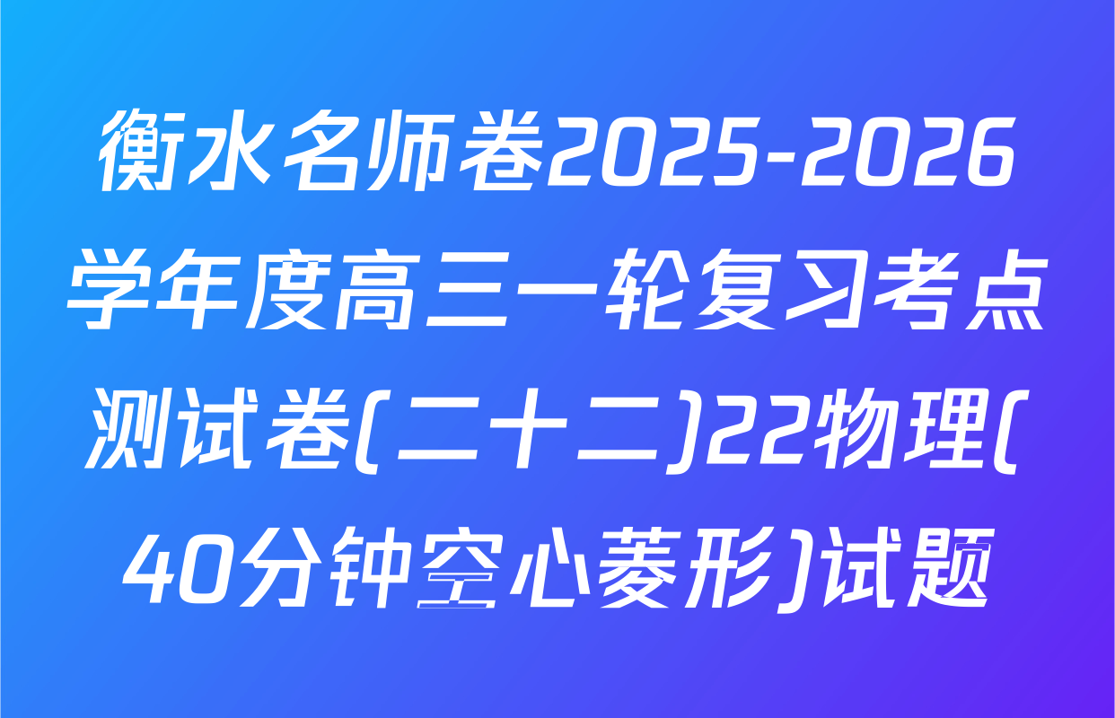 衡水名师卷2025-2026学年度高三一轮复习考点测试卷(二十二)22物理(40分钟空心菱形)试题