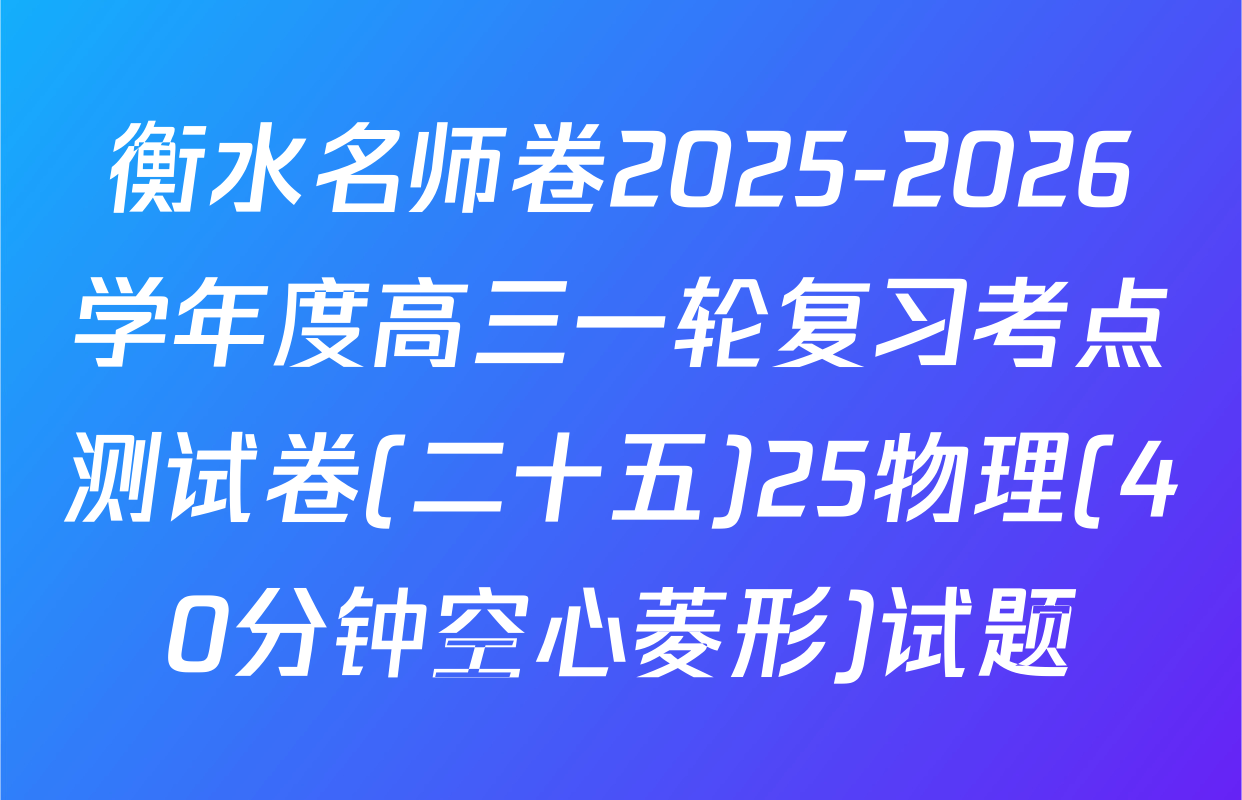 衡水名师卷2025-2026学年度高三一轮复习考点测试卷(二十五)25物理(40分钟空心菱形)试题