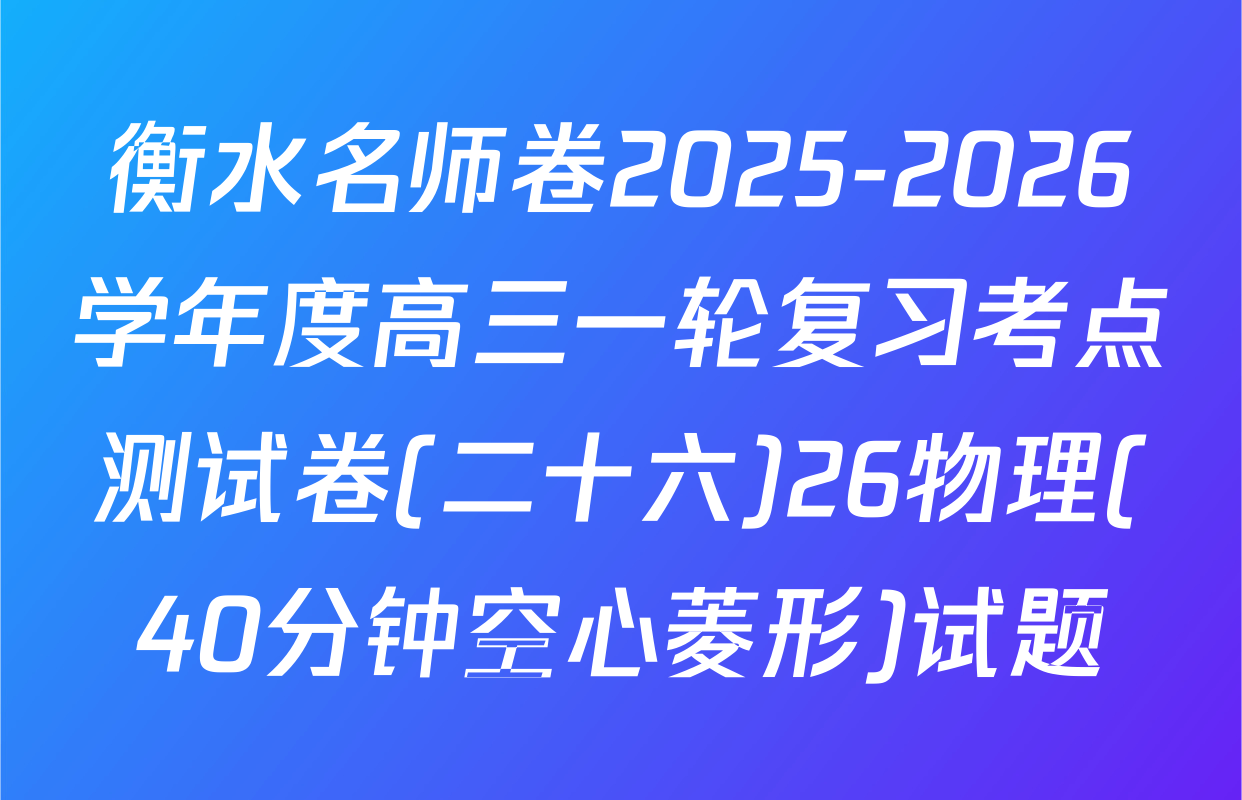 衡水名师卷2025-2026学年度高三一轮复习考点测试卷(二十六)26物理(40分钟空心菱形)试题