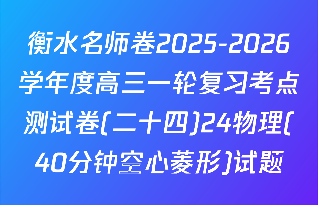 衡水名师卷2025-2026学年度高三一轮复习考点测试卷(二十四)24物理(40分钟空心菱形)试题