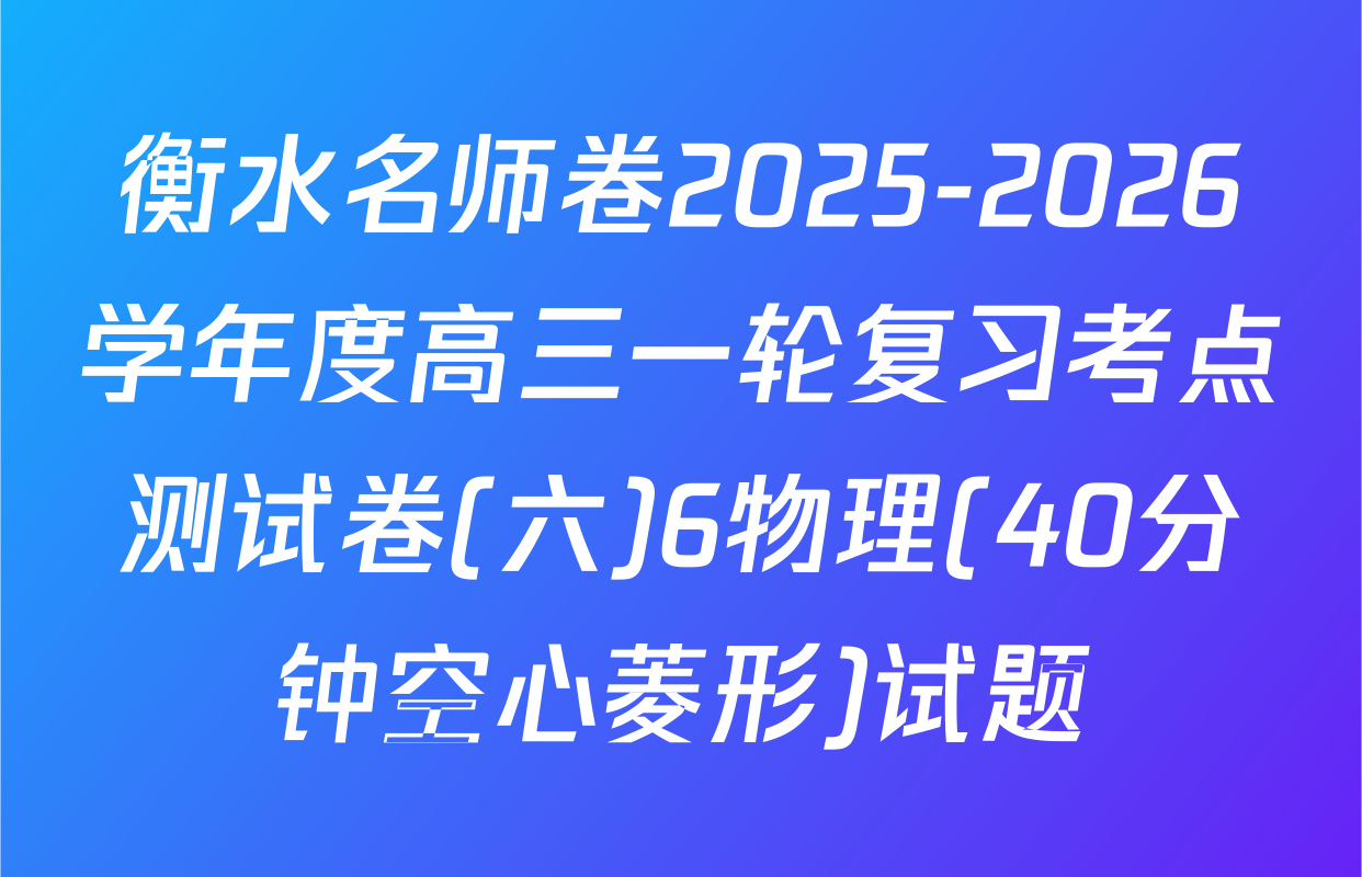 衡水名师卷2025-2026学年度高三一轮复习考点测试卷(六)6物理(40分钟空心菱形)试题
