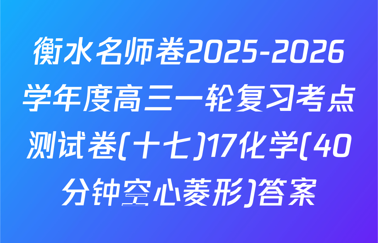 衡水名师卷2025-2026学年度高三一轮复习考点测试卷(十七)17化学(40分钟空心菱形)答案